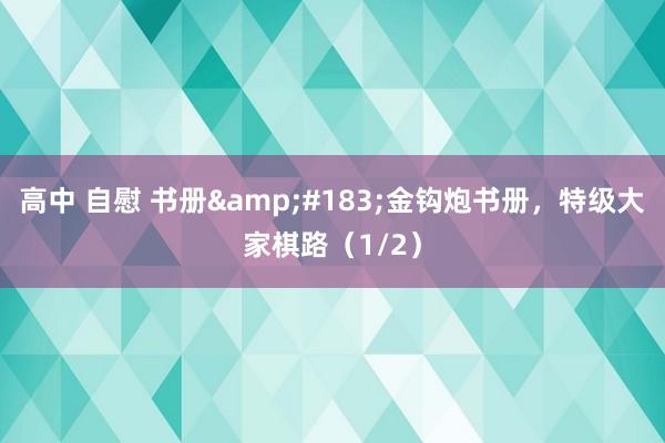高中 自慰 书册&#183;金钩炮书册，特级大家棋路（1/2）