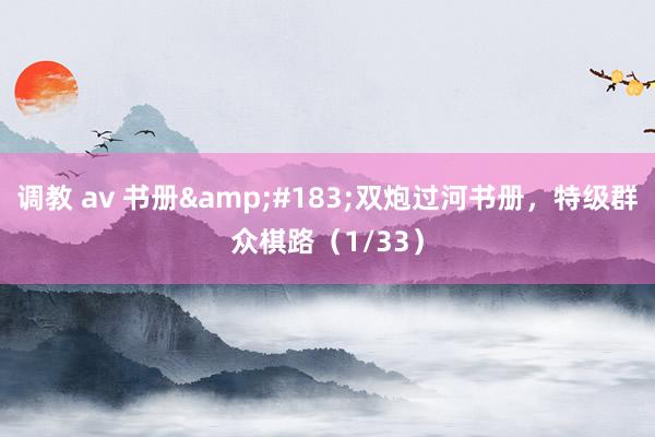 调教 av 书册&#183;双炮过河书册，特级群众棋路（1/33）