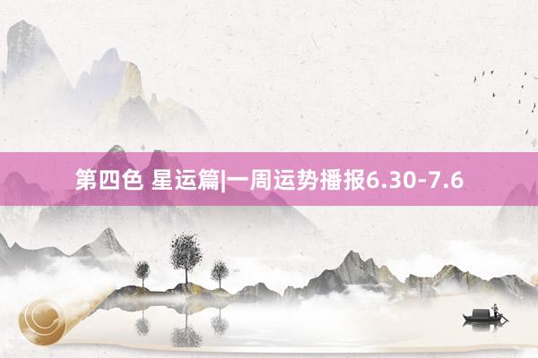 第四色 星运篇|一周运势播报6.30-7.6