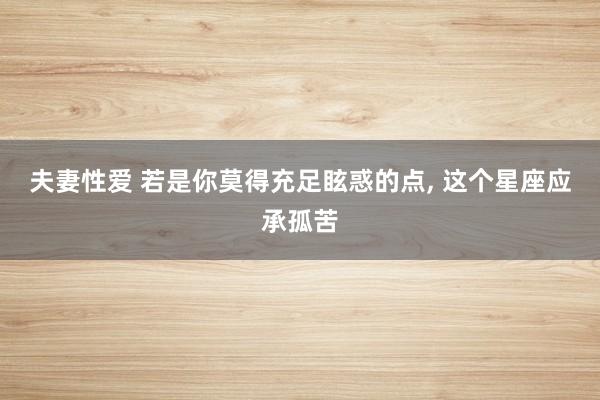 夫妻性爱 若是你莫得充足眩惑的点, 这个星座应承孤苦